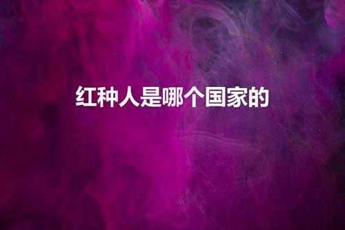 红种人是哪个国家的（红种人真的存在吗）